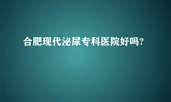 合肥现代泌尿专科医院好吗?