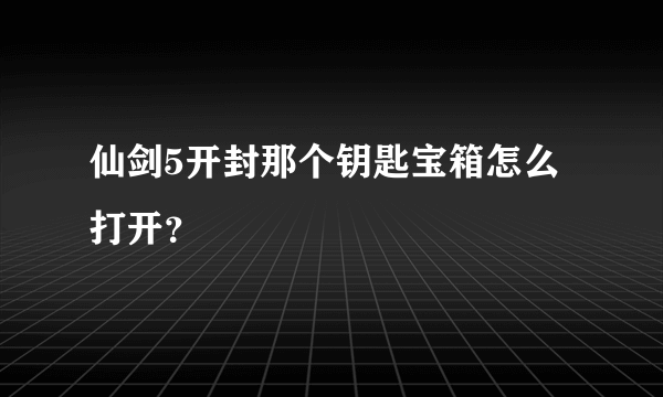 仙剑5开封那个钥匙宝箱怎么打开？