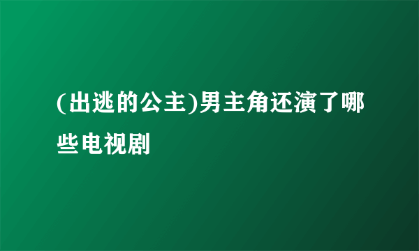 (出逃的公主)男主角还演了哪些电视剧