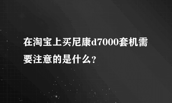 在淘宝上买尼康d7000套机需要注意的是什么？