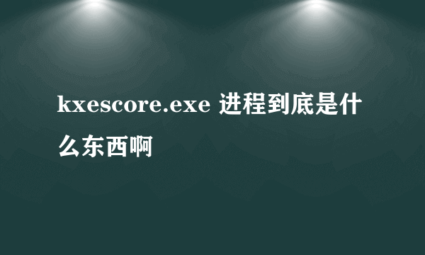 kxescore.exe 进程到底是什么东西啊