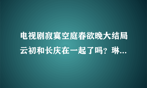 电视剧寂寞空庭春欲晚大结局云初和长庆在一起了吗？琳琅知道长庆是她哥了吗？