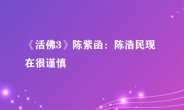 《活佛3》陈紫函：陈浩民现在很谨慎