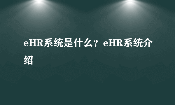 eHR系统是什么？eHR系统介绍