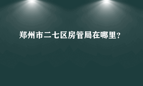 郑州市二七区房管局在哪里？