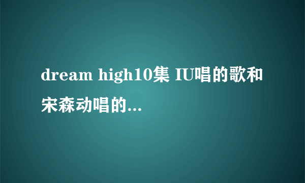 dream high10集 IU唱的歌和宋森动唱的是什么歌