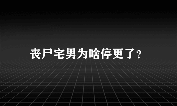 丧尸宅男为啥停更了？