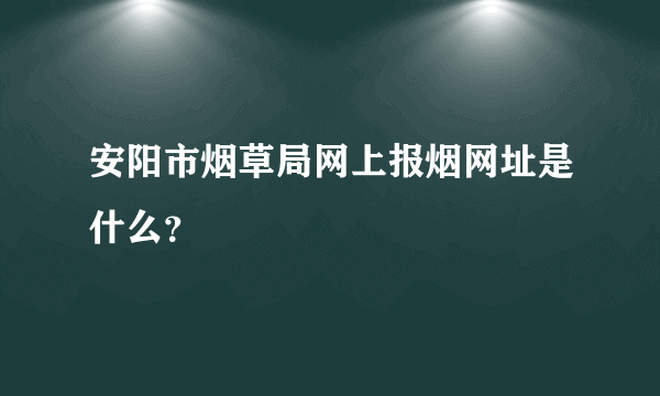 安阳市烟草局网上报烟网址是什么？