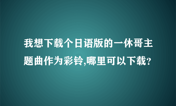 我想下载个日语版的一休哥主题曲作为彩铃,哪里可以下载？