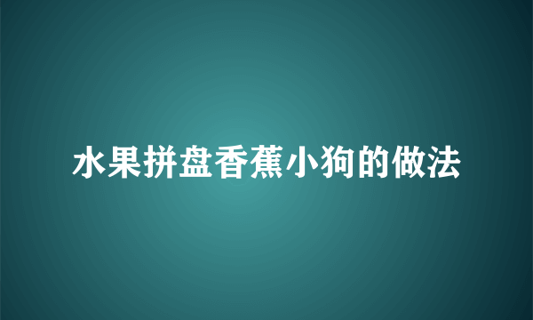 水果拼盘香蕉小狗的做法