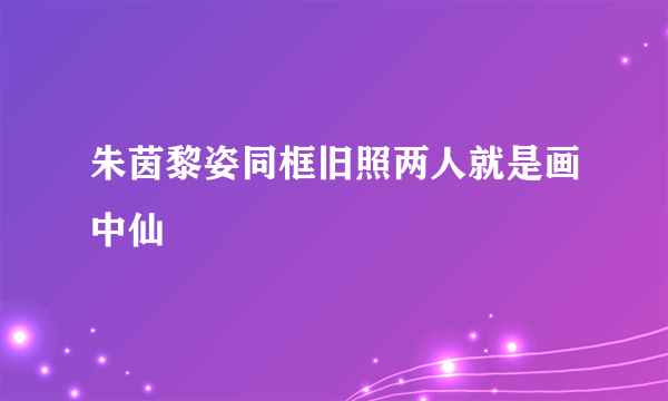 朱茵黎姿同框旧照两人就是画中仙