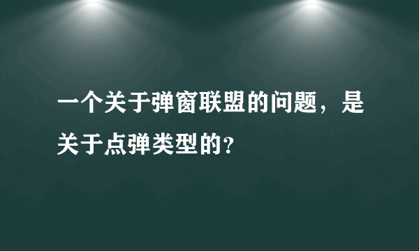 一个关于弹窗联盟的问题，是关于点弹类型的？