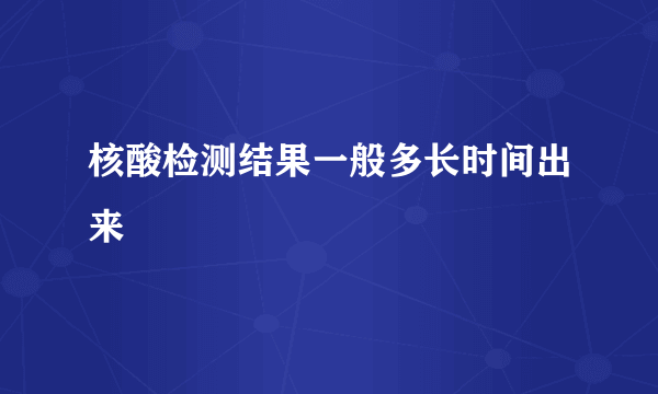 核酸检测结果一般多长时间出来