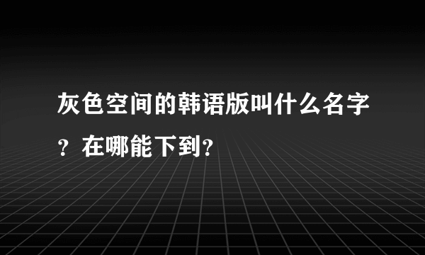 灰色空间的韩语版叫什么名字？在哪能下到？