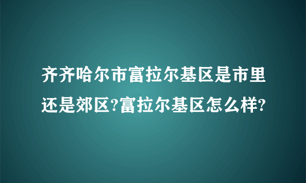 齐齐哈尔市富拉尔基区是市里还是郊区?富拉尔基区怎么样?