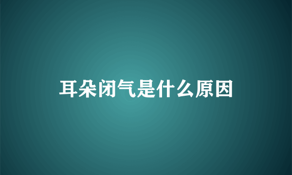 耳朵闭气是什么原因