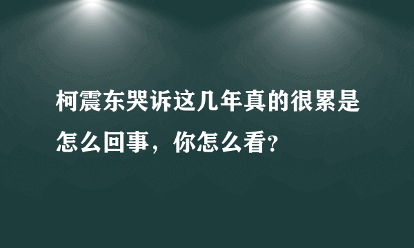 柯震东哭诉这几年真的很累是怎么回事，你怎么看？