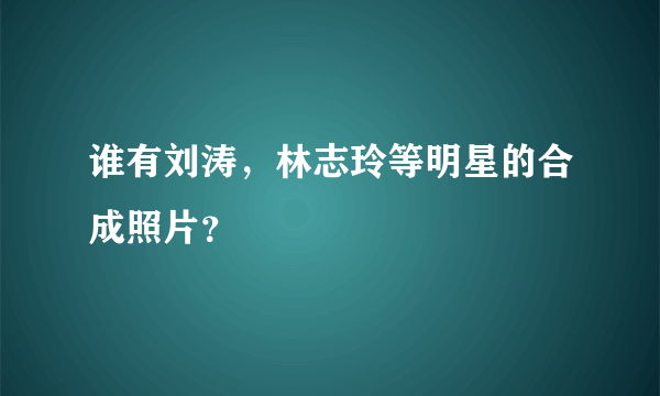 谁有刘涛，林志玲等明星的合成照片？