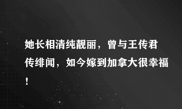 她长相清纯靓丽，曾与王传君传绯闻，如今嫁到加拿大很幸福！