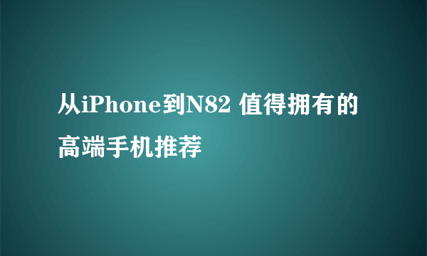 从iPhone到N82 值得拥有的高端手机推荐