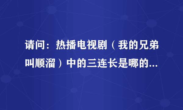 请问：热播电视剧（我的兄弟叫顺溜）中的三连长是哪的人？给我个详细资料！谢谢各位大虾~~？