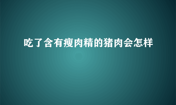 吃了含有瘦肉精的猪肉会怎样