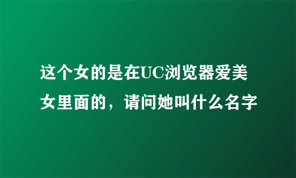 这个女的是在UC浏览器爱美女里面的，请问她叫什么名字