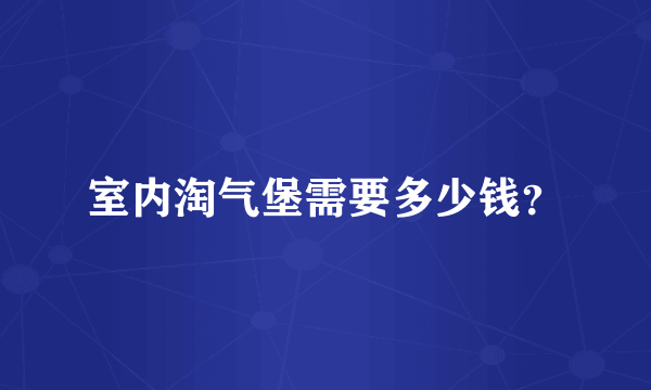 室内淘气堡需要多少钱？