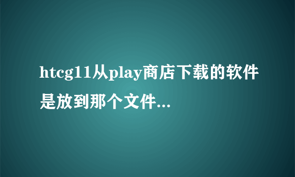 htcg11从play商店下载的软件是放到那个文件夹里了？