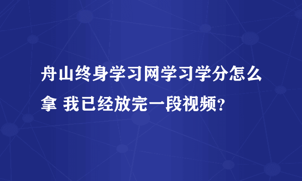 舟山终身学习网学习学分怎么拿 我已经放完一段视频？