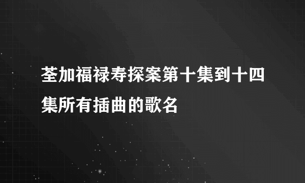 荃加福禄寿探案第十集到十四集所有插曲的歌名