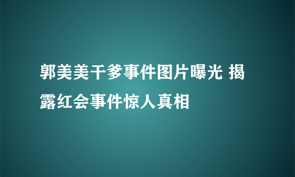 郭美美干爹事件图片曝光 揭露红会事件惊人真相