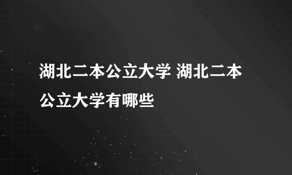 湖北二本公立大学 湖北二本公立大学有哪些