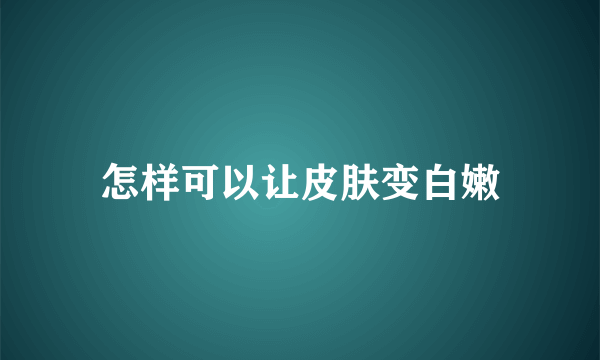 怎样可以让皮肤变白嫩