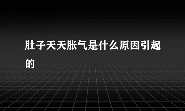 肚子天天胀气是什么原因引起的