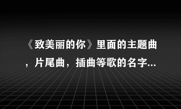 《致美丽的你》里面的主题曲，片尾曲，插曲等歌的名字是什么？