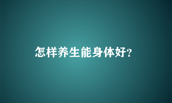 怎样养生能身体好？