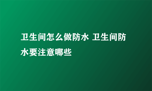 卫生间怎么做防水 卫生间防水要注意哪些