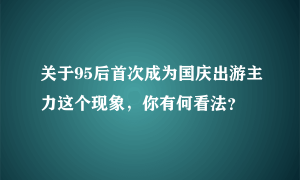 关于95后首次成为国庆出游主力这个现象，你有何看法？