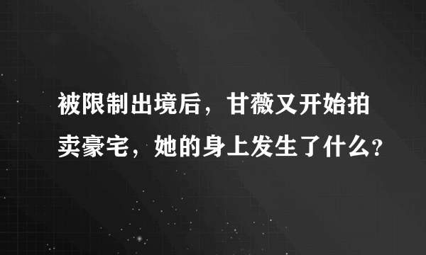 被限制出境后，甘薇又开始拍卖豪宅，她的身上发生了什么？