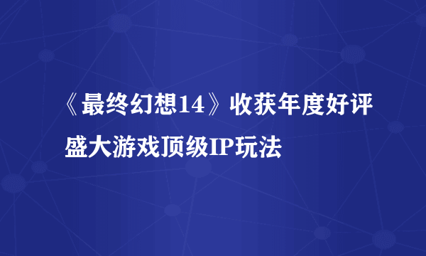 《最终幻想14》收获年度好评 盛大游戏顶级IP玩法