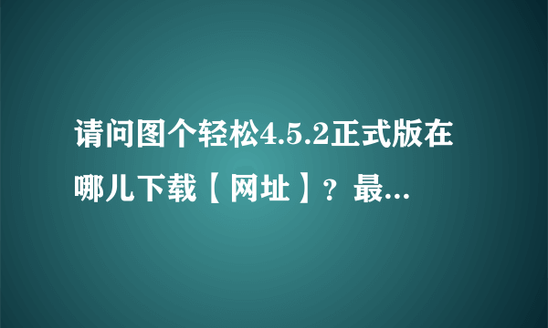 请问图个轻松4.5.2正式版在哪儿下载【网址】？最好是百度云。