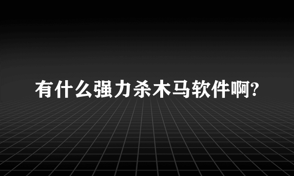 有什么强力杀木马软件啊?