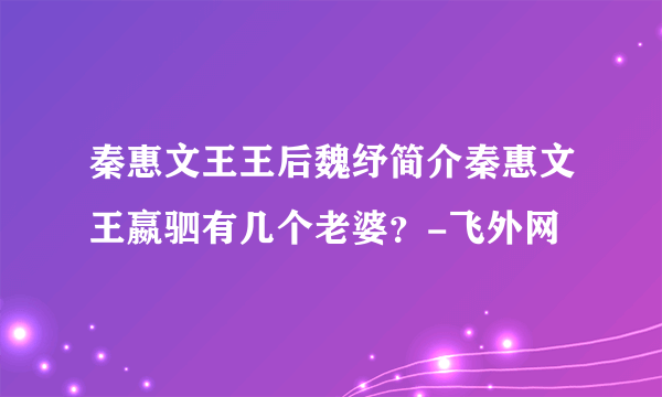 秦惠文王王后魏纾简介秦惠文王嬴驷有几个老婆？-飞外网