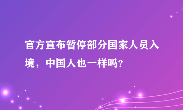 官方宣布暂停部分国家人员入境，中国人也一样吗？