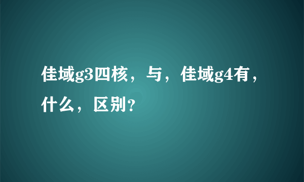 佳域g3四核，与，佳域g4有，什么，区别？