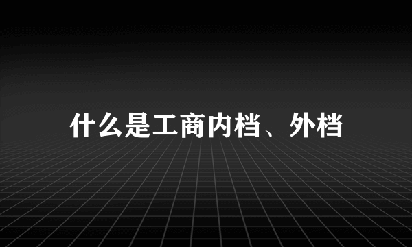 什么是工商内档、外档