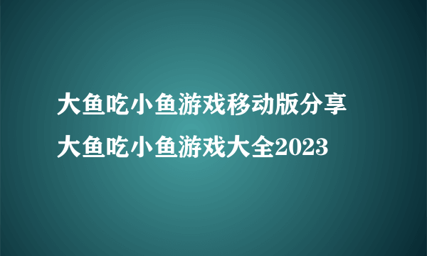 大鱼吃小鱼游戏移动版分享 大鱼吃小鱼游戏大全2023