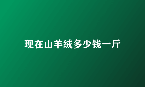 现在山羊绒多少钱一斤