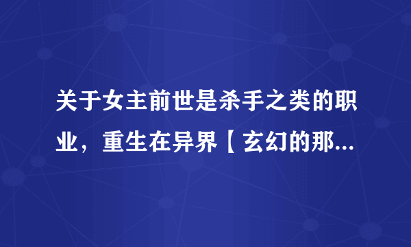 关于女主前世是杀手之类的职业，重生在异界【玄幻的那种】慢慢变强的穿越小说